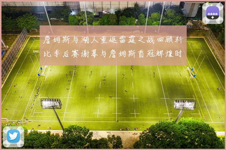 詹姆斯与湖人重返雷霆之战回顾科比季后赛谢幕与詹姆斯首冠辉煌时刻