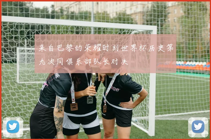来自巴黎的荣耀时刻世界杯历史第九次同俱乐部队长对决