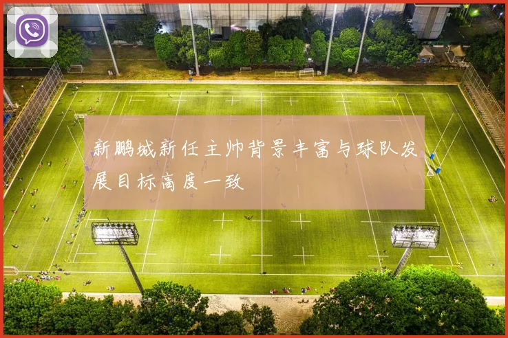 新鹏城新任主帅背景丰富与球队发展目标高度一致