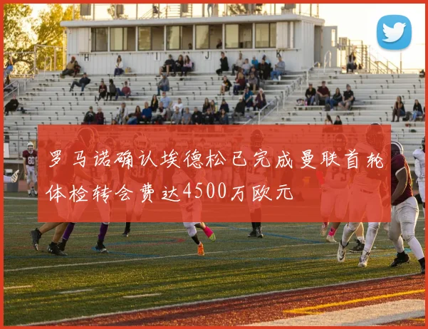 罗马诺确认埃德松已完成曼联首轮体检转会费达4500万欧元