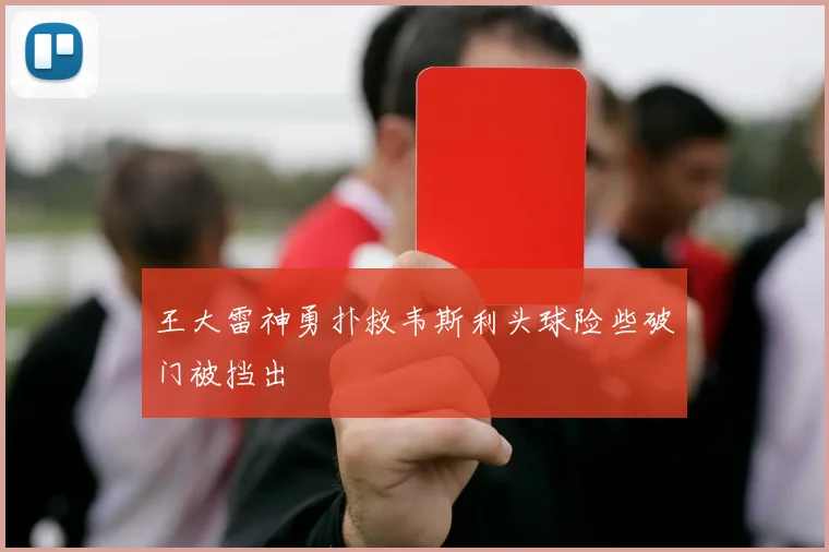 王大雷神勇扑救韦斯利头球险些破门被挡出