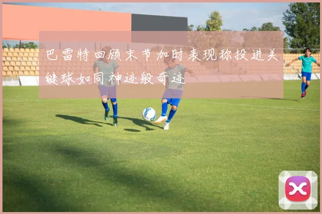 巴雷特回顾末节加时表现称投进关键球如同神迹般奇迹