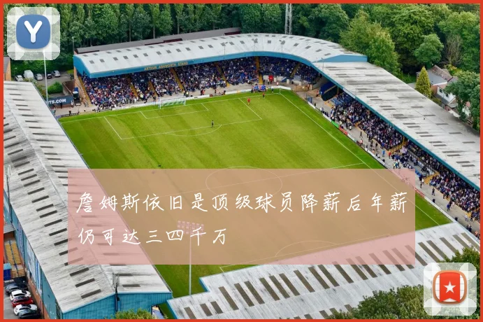 詹姆斯依旧是顶级球员降薪后年薪仍可达三四千万