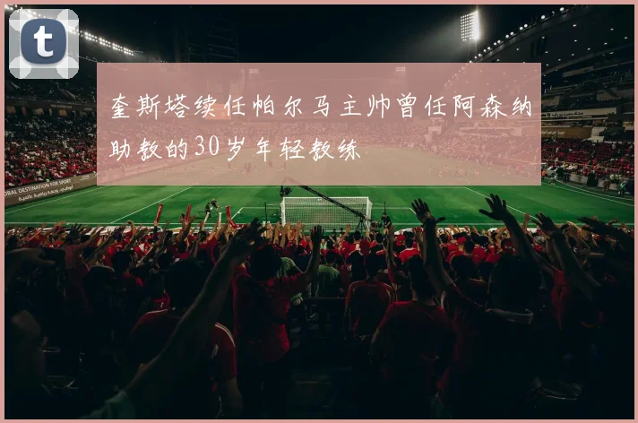 奎斯塔续任帕尔马主帅曾任阿森纳助教的30岁年轻教练