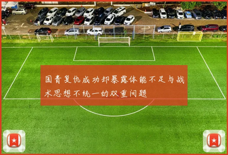 国青复仇成功却暴露体能不足与战术思想不统一的双重问题