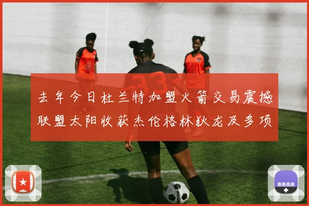 去年今日杜兰特加盟火箭交易震撼联盟太阳收获杰伦格林狄龙及多项选秀权