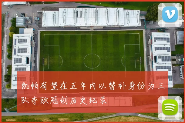 凯帕有望在五年内以替补身份为三队夺欧冠创历史纪录