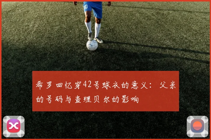 希罗回忆穿42号球衣的意义：父亲的号码与查理贝尔的影响