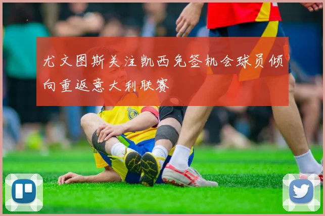 尤文图斯关注凯西免签机会球员倾向重返意大利联赛