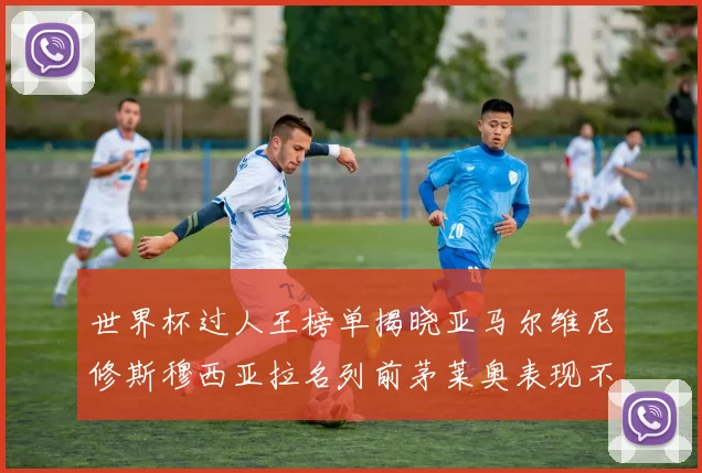 世界杯过人王榜单揭晓亚马尔维尼修斯穆西亚拉名列前茅莱奥表现不俗