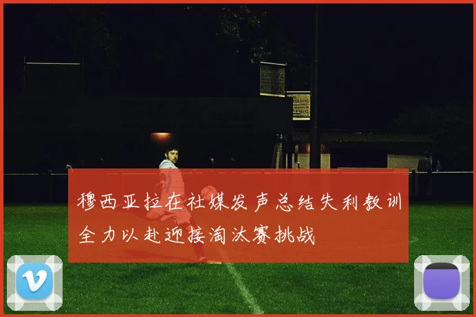 穆西亚拉在社媒发声总结失利教训全力以赴迎接淘汰赛挑战