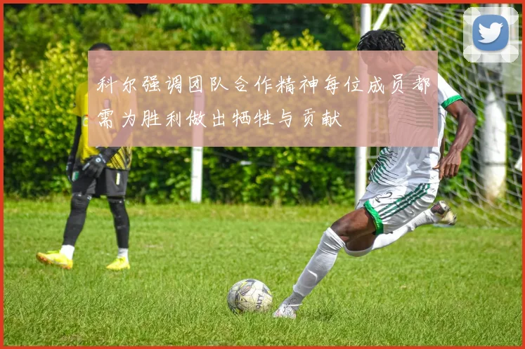 科尔强调团队合作精神每位成员都需为胜利做出牺牲与贡献