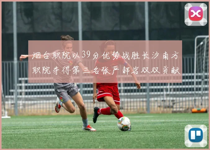 烟台职院以39分优势战胜长沙南方职院夺得第三名张严郝岩双双贡献27分