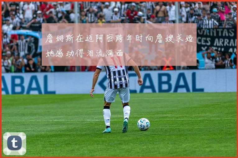 詹姆斯在迈阿密跨年时向詹嫂求婚她感动得泪流满面