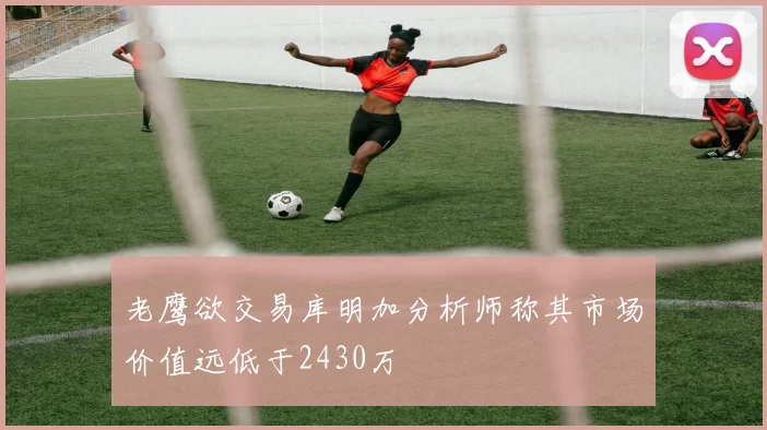 老鹰欲交易库明加分析师称其市场价值远低于2430万