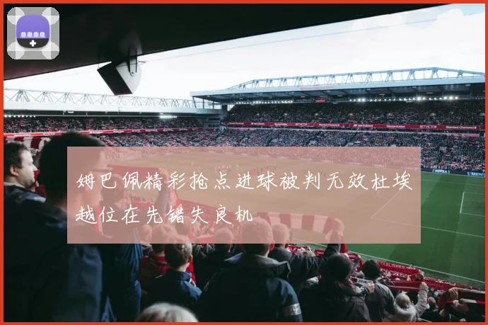 姆巴佩精彩抢点进球被判无效杜埃越位在先错失良机