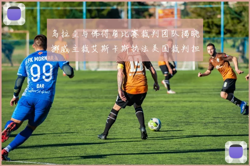 乌拉圭与佛得角比赛裁判团队揭晓挪威主裁艾斯卡斯执法美国裁判担任助理