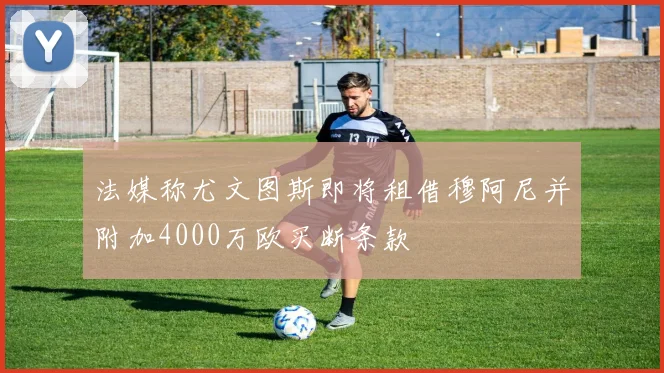 法媒称尤文图斯即将租借穆阿尼并附加4000万欧买断条款