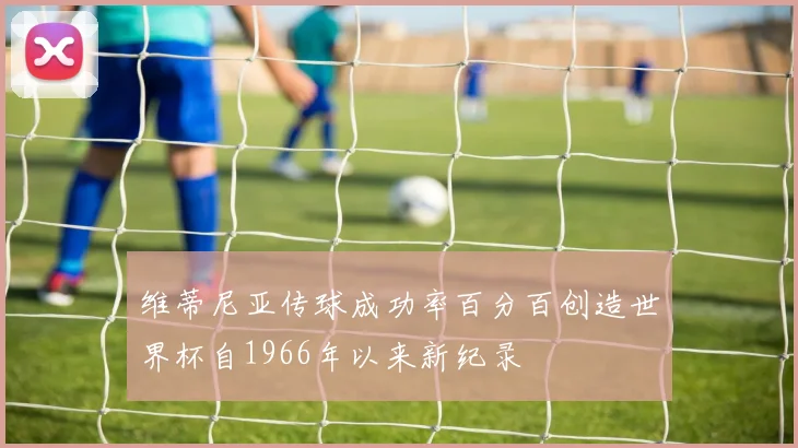 维蒂尼亚传球成功率百分百创造世界杯自1966年以来新纪录