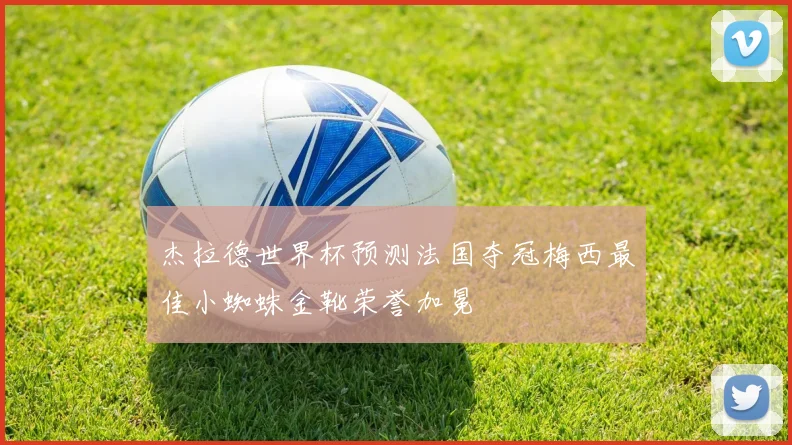 杰拉德世界杯预测法国夺冠梅西最佳小蜘蛛金靴荣誉加冕