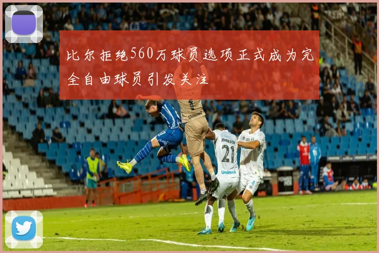比尔拒绝560万球员选项正式成为完全自由球员引发关注