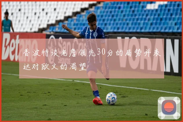 香波特谈老詹领先30分的局势并表达对欧文的渴望